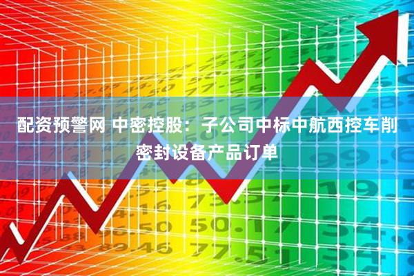 配资预警网 中密控股：子公司中标中航西控车削密封设备产品订单