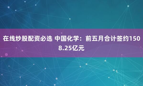 在线炒股配资必选 中国化学：前五月合计签约1508.25亿元