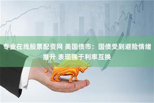 专业在线股票配资网 美国债市：国债受到避险情绪推升 表现强于利率互换