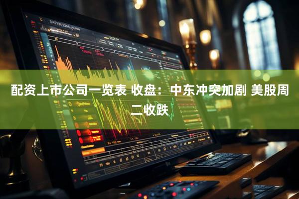 配资上市公司一览表 收盘：中东冲突加剧 美股周二收跌