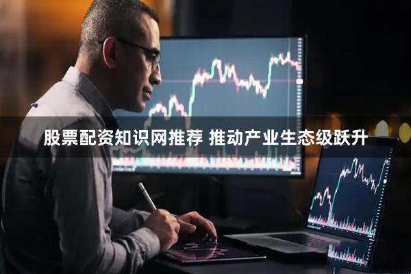 股票配资知识网推荐 推动产业生态级跃升