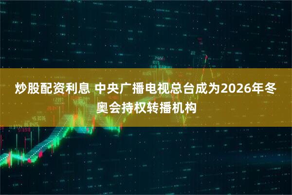 炒股配资利息 中央广播电视总台成为2026年冬奥会持权转播机构