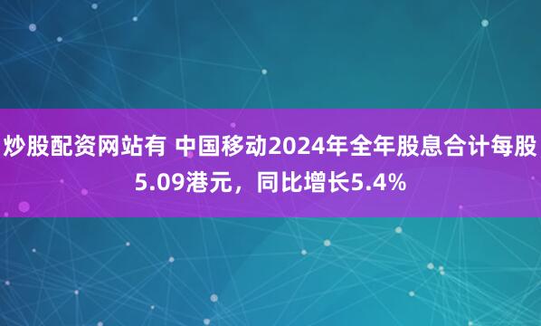 炒股配资网站有 中国移动2024年全年股息合计每股5.09港元，同比增长5.4%