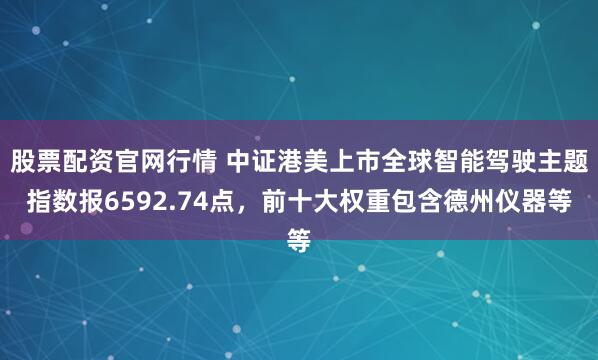 股票配资官网行情 中证港美上市全球智能驾驶主题指数报6592.74点，前十大权重包含德州仪器等