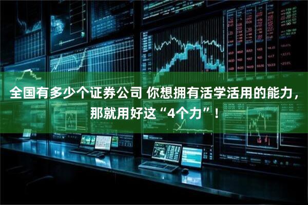 全国有多少个证券公司 你想拥有活学活用的能力，那就用好这“4个力”！