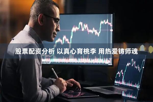 股票配资分析 以真心育桃李 用热爱铸师魂