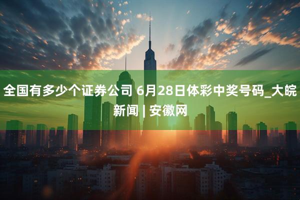 全国有多少个证券公司 6月28日体彩中奖号码_大皖新闻 | 安徽网
