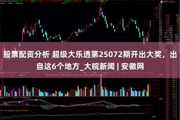 股票配资分析 超级大乐透第25072期开出大奖，出自这6个地方_大皖新闻 | 安徽网