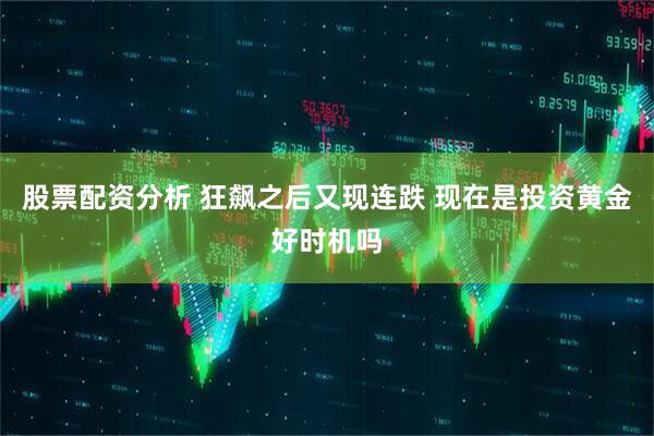 股票配资分析 狂飙之后又现连跌 现在是投资黄金好时机吗