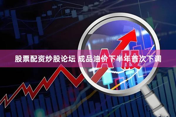 股票配资炒股论坛 成品油价下半年首次下调