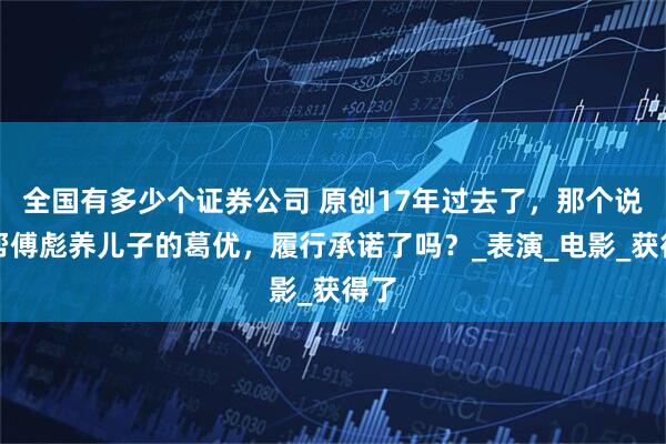 全国有多少个证券公司 原创17年过去了，那个说要帮傅彪养儿子的葛优，履行承诺了吗？_表演_电影_获得了