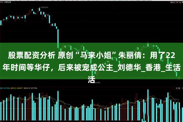 股票配资分析 原创“马来小姐”朱丽倩：用了22年时间等华仔，后来被宠成公主_刘德华_香港_生活