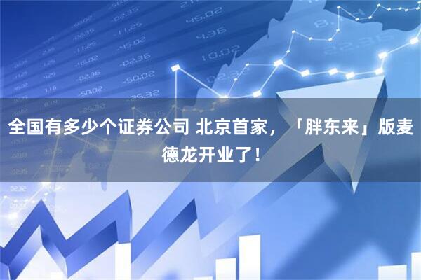 全国有多少个证券公司 北京首家，「胖东来」版麦德龙开业了！
