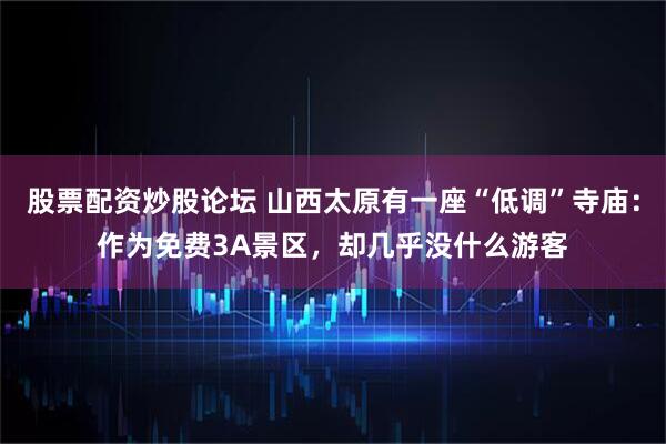 股票配资炒股论坛 山西太原有一座“低调”寺庙：作为免费3A景区，却几乎没什么游客