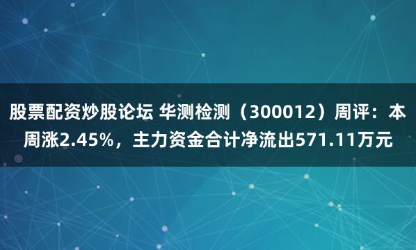 股票配资炒股论坛 华测检测（300012）周评：本周涨2.45%，主力资金合计净流出571.11万元