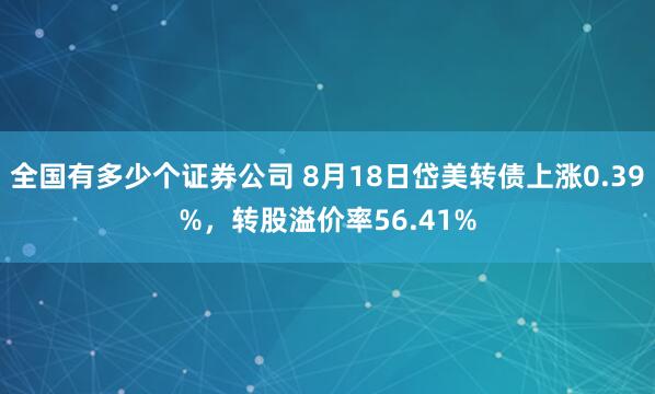 全国有多少个证券公司 8月18日岱美转债上涨0.39%，转股溢价率56.41%