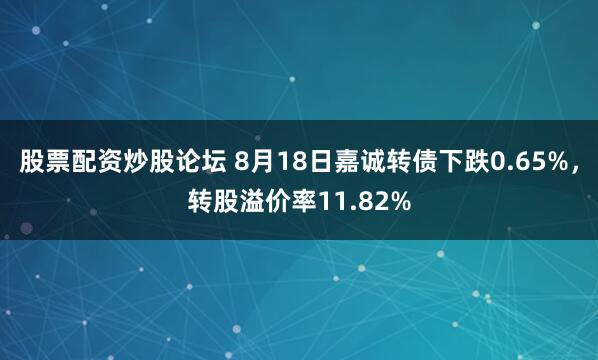 股票配资炒股论坛 8月18日嘉诚转债下跌0.65%，转股溢价率11.82%