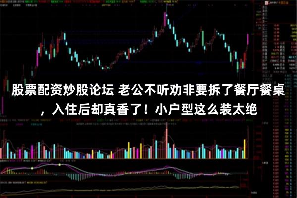 股票配资炒股论坛 老公不听劝非要拆了餐厅餐桌，入住后却真香了！小户型这么装太绝