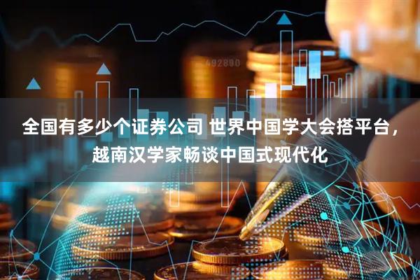 全国有多少个证券公司 世界中国学大会搭平台，越南汉学家畅谈中国式现代化