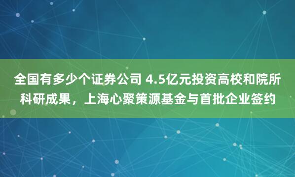 全国有多少个证券公司 4.5亿元投资高校和院所科研成果，上海心聚策源基金与首批企业签约