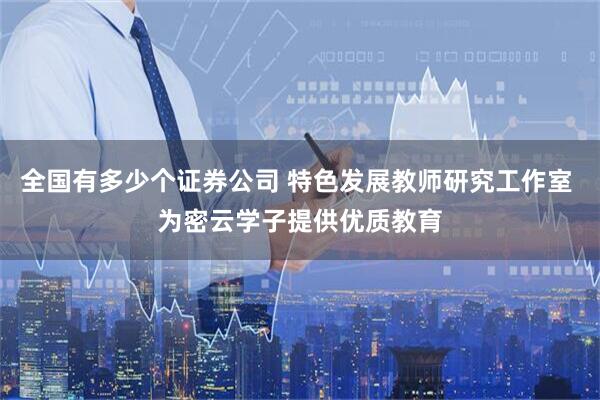 全国有多少个证券公司 特色发展教师研究工作室 为密云学子提供优质教育