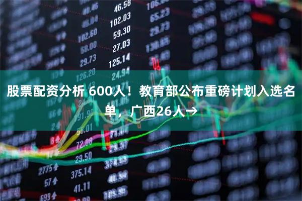 股票配资分析 600人！教育部公布重磅计划入选名单，广西26人→