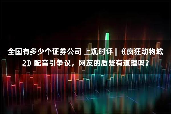 全国有多少个证券公司 上观时评 | 《疯狂动物城2》配音引争议，网友的质疑有道理吗？