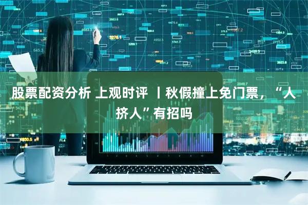 股票配资分析 上观时评 丨秋假撞上免门票，“人挤人”有招吗