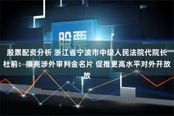 股票配资分析 浙江省宁波市中级人民法院代院长杜前：擦亮涉外审判金名片 促推更高水平对外开放