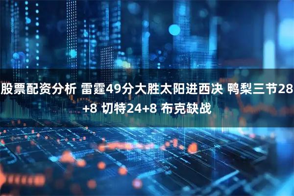 股票配资分析 雷霆49分大胜太阳进西决 鸭梨三节28+8 切特24+8 布克缺战