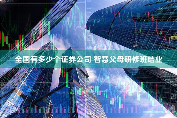 全国有多少个证券公司 智慧父母研修班结业
