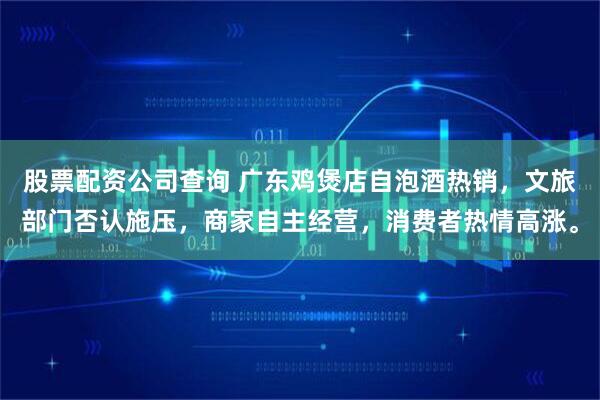 股票配资公司查询 广东鸡煲店自泡酒热销，文旅部门否认施压，商家自主经营，消费者热情高涨。