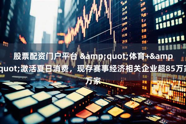 股票配资门户平台 "体育+"激活夏日消费，现存赛事经济相关企业超85万家