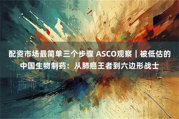配资市场最简单三个步骤 ASCO观察｜被低估的中国生物制药：从肺癌王者到六边形战士