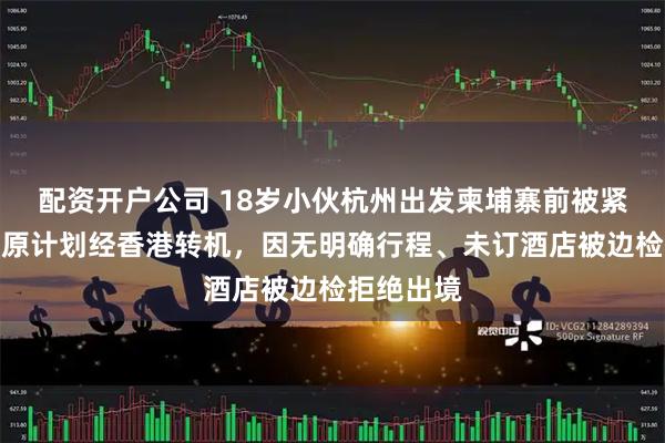 配资开户公司 18岁小伙杭州出发柬埔寨前被紧急拦下！原计划经香港转机，因无明确行程、未订酒店被边检拒绝出境